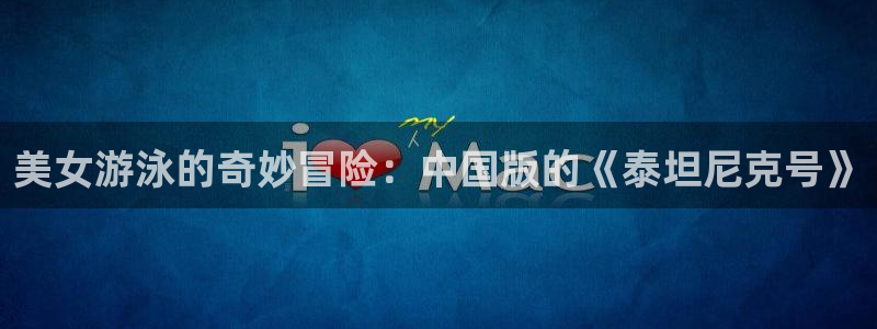 羞羞漫画\'：美女游泳的奇妙冒险：中国版的《泰坦尼克号》